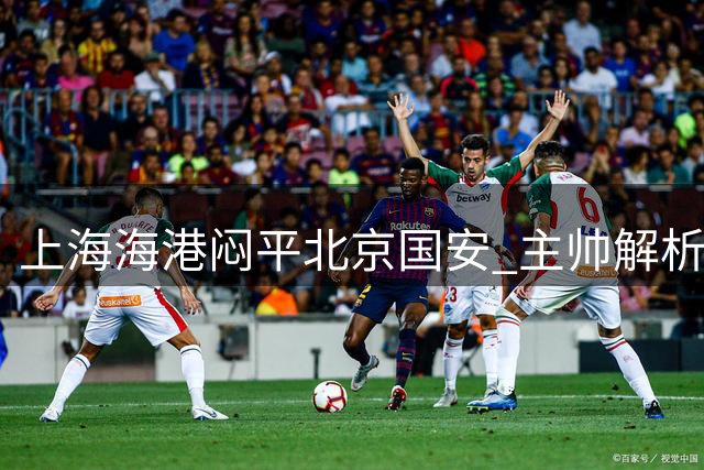 上海海港闷平北京国安 主帅解析攻防关键点