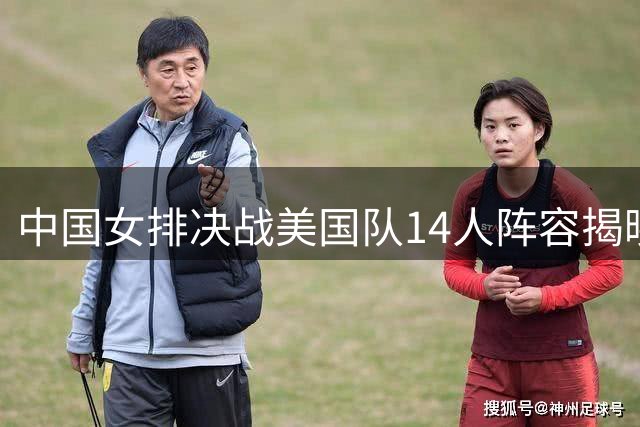 中国女排决战美国队14人阵容揭晓 新队长庄宇珊领衔冲击世联赛四强