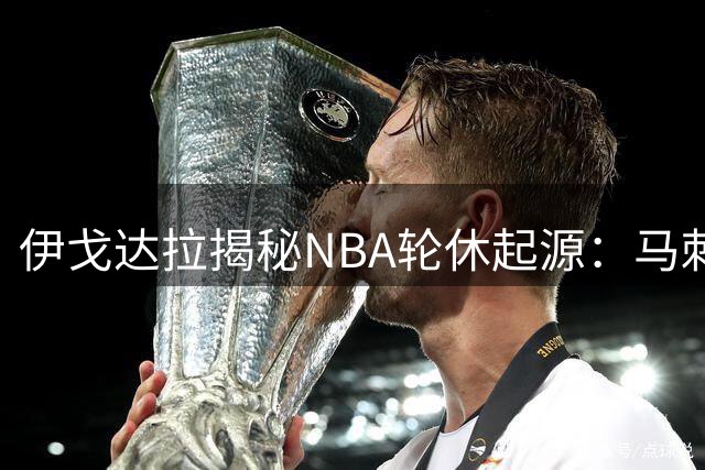 伊戈达拉揭秘NBA轮休起源：马刺王朝催生赛事管理