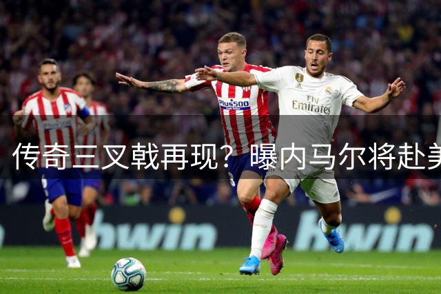 传奇三叉戟再现？曝内马尔将赴美与梅西重聚 或终老迈阿密国际