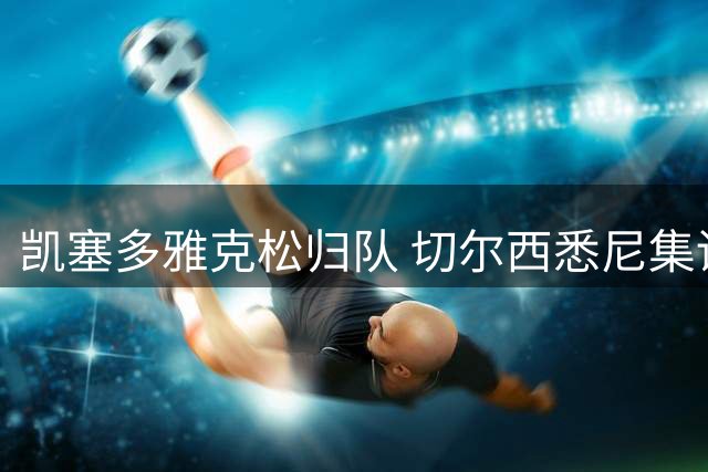 凯塞多雅克松归队 切尔西悉尼集训开启新赛季备战