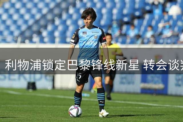 利物浦锁定巴黎锋线新星 转会谈判陷入高价僵局