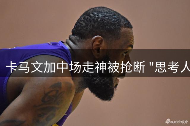卡马文加中场走神被抢断 "思考人生"酿失误