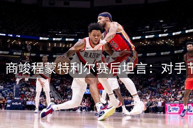 商竣程蒙特利尔赛后坦言：对手节奏掌控力成胜负关键