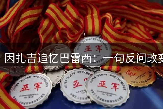 因扎吉追忆巴雷西：一句反问改变我对待交换球衣的方式