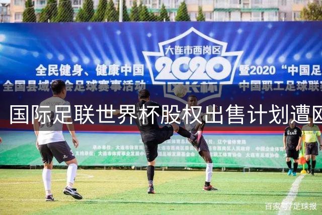 国际足联世界杯股权出售计划遭欧洲足坛集体抵制