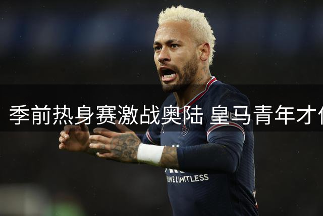 季前热身赛激战奥陆 皇马青年才俊闪耀战平紫百合