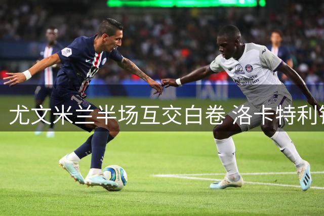 尤文米兰半场互交白卷 洛卡特利错失破门良机