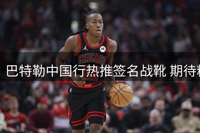巴特勒中国行热推签名战靴 期待粉丝早日上脚