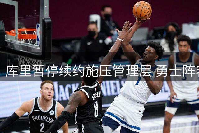 库里暂停续约施压管理层 勇士阵容重组不力恐失当家球星