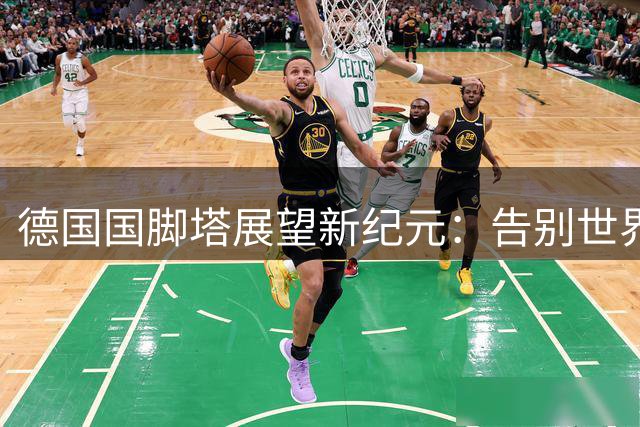 德国国脚塔展望新纪元：告别世界杯阴影 聚焦欧足联改革之争