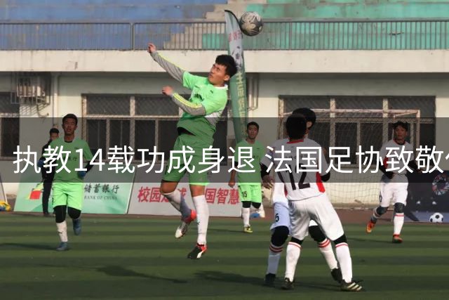 执教14载功成身退 法国足协致敬传奇主帅德尚