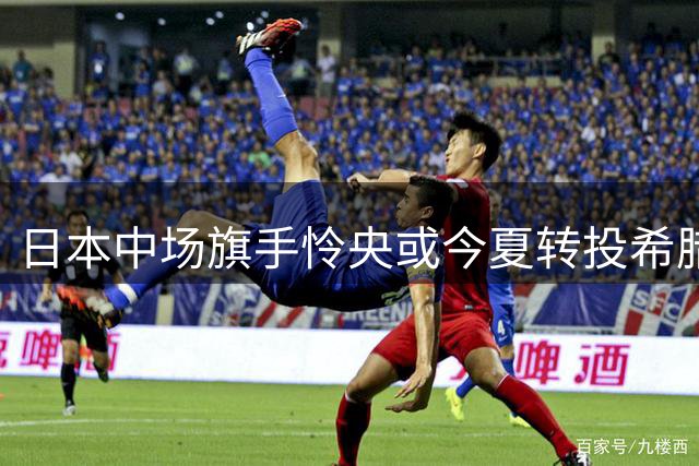 日本中场旗手怜央或今夏转投希腊豪门