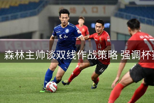 森林主帅谈双线作战策略 强调杯赛争冠决心