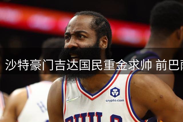 沙特豪门吉达国民重金求帅 前巴萨主帅哈维成头号目标