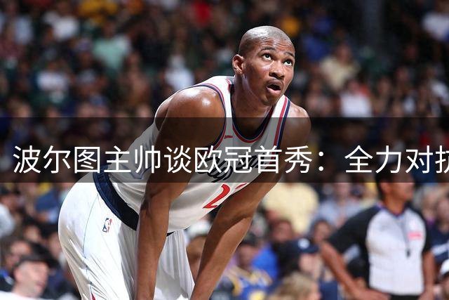 波尔图主帅谈欧冠首秀：全力对抗强大曼城