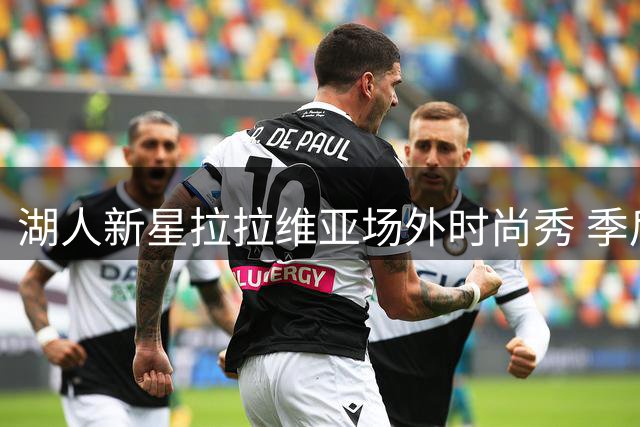 湖人新星拉拉维亚场外时尚秀 季后赛数据曝光引热议