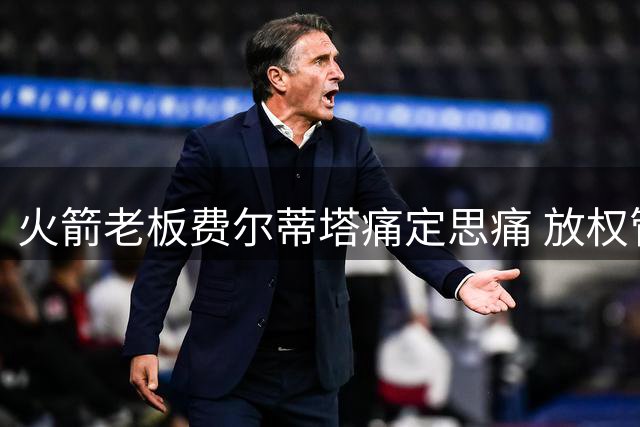 火箭老板费尔蒂塔痛定思痛 放权管理层重塑球队决策体系