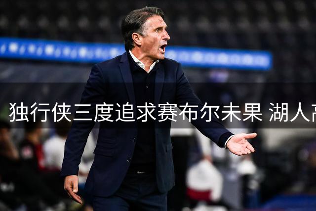 独行侠三度追求赛布尔未果 湖人高管揭秘交易背后故事
