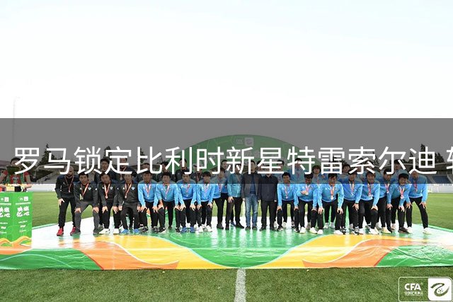 罗马锁定比利时新星特雷索尔迪 转会报价达三千万欧元