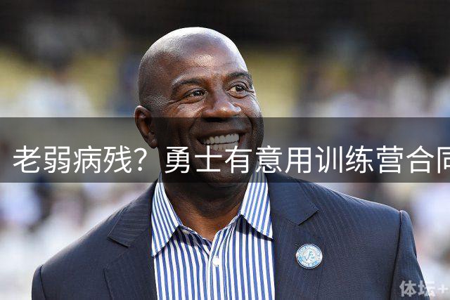 老弱病残？勇士有意用训练营合同签下本西蒙斯
