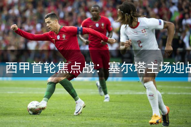 西甲首轮焦点战：塞尔塔主场迎战奥萨苏纳