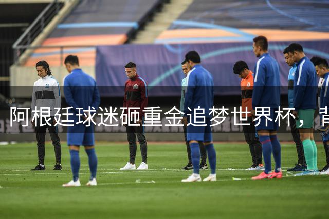 阿根廷球迷砸重金追梦世界杯，背后故事令人动容