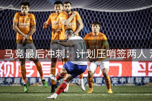 马竞最后冲刺：计划压哨签两人 清洗四将