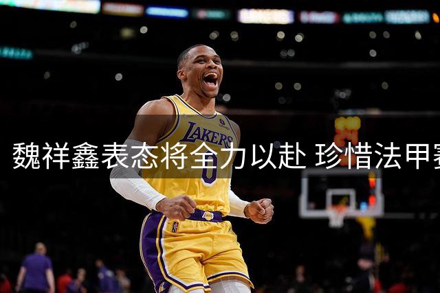 魏祥鑫表态将全力以赴 珍惜法甲赛场每一分钟