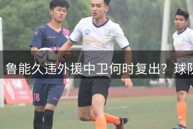鲁能久违外援中卫何时复出？球队没有他坐镇后防真不行，引发热议
