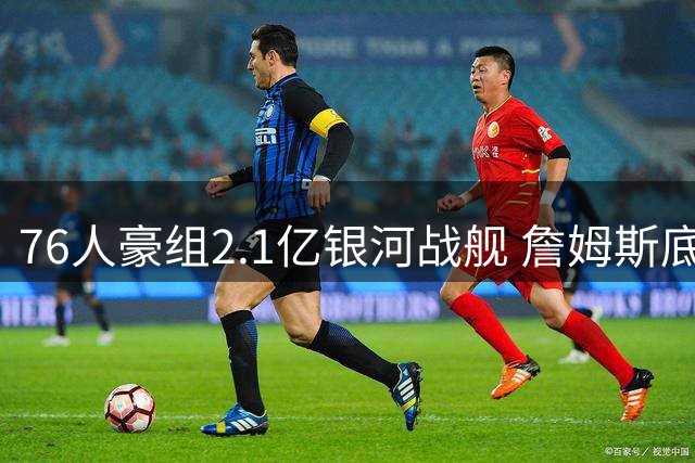 76人豪组2.1亿银河战舰 詹姆斯底薪加盟引爆联盟