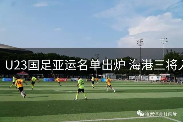 U23国足亚运名单出炉 海港三将入选李新翔意外落选