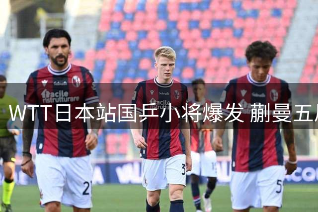 WTT日本站国乒小将爆发 蒯曼五局激战淘汰东道主主力选手